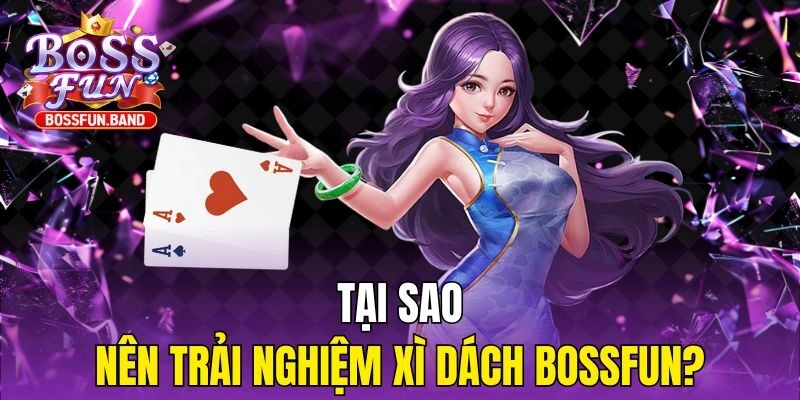 Tại sao nên trải nghiệm Xì Dách BOSSFUN?